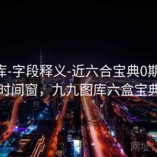 99图库-字段释义-近六合宝典0期-切换时间窗，九九图库六盒宝典