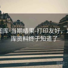 123图库-当期结果-打印友好，123图库资料终于知道了
