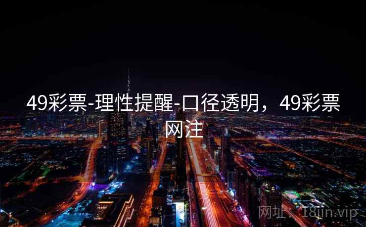 49彩票-理性提醒-口径透明,49彩票网注 第1张 49彩票-理性提醒-口径透明,49彩票网注 第1张