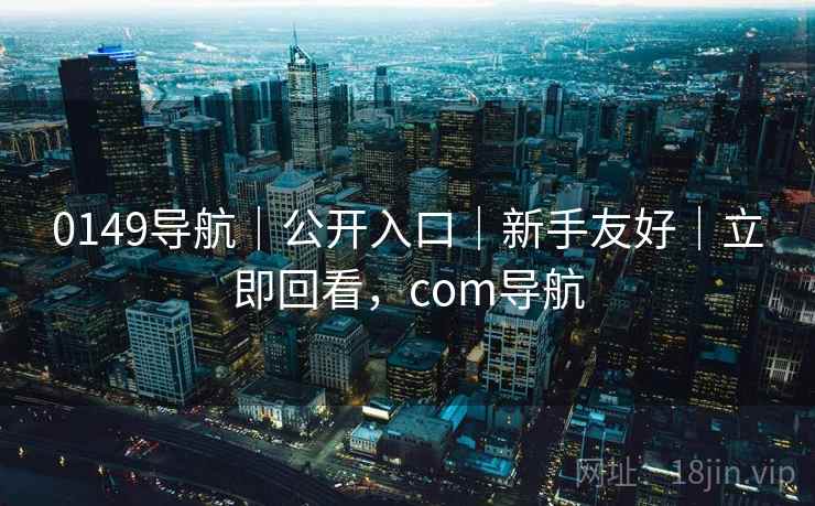 0149导航｜公开入口｜新手友好｜立即回看，com导航  第2张