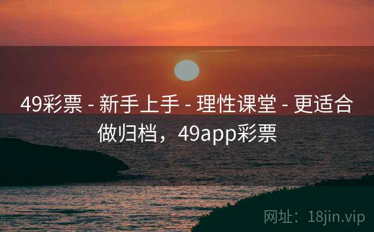 49彩票 - 新手上手 理性课堂 更适合做归档，49app彩票  第1张