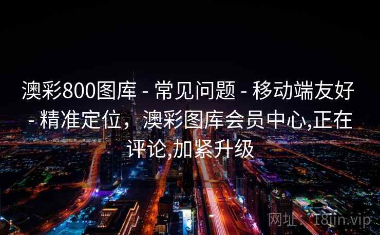 澳彩800图库 - 常见问题 移动端友好 精准定位，澳彩图库会员中心,正在评论,加紧升级  第1张