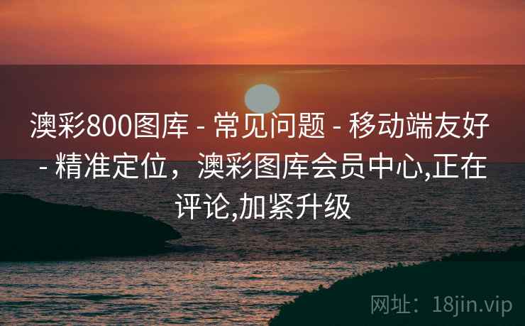 澳彩800图库 - 常见问题 移动端友好 精准定位，澳彩图库会员中心,正在评论,加紧升级  第2张