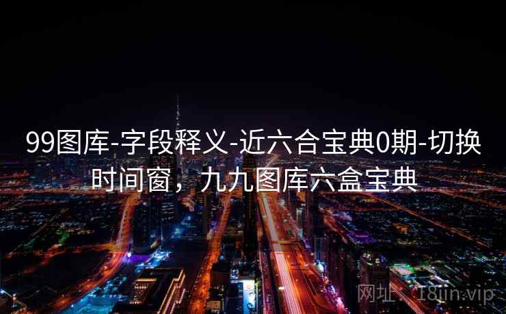 99图库-字段释义-近六合宝典0期-切换时间窗,九九图库六盒宝典 第1张 99图库-字段释义-近六合宝典0期-切换时间窗,九九图库六盒宝典 第1张