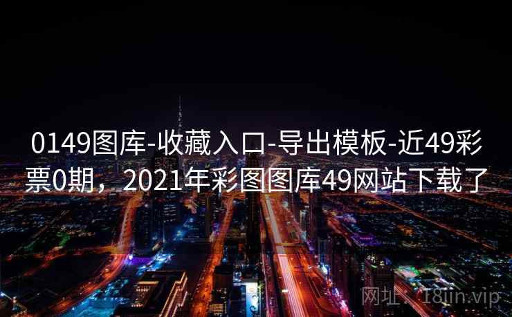 0149图库-收藏入口-导出模板-近49彩票0期，2021年彩图图库49网站下载了  第1张