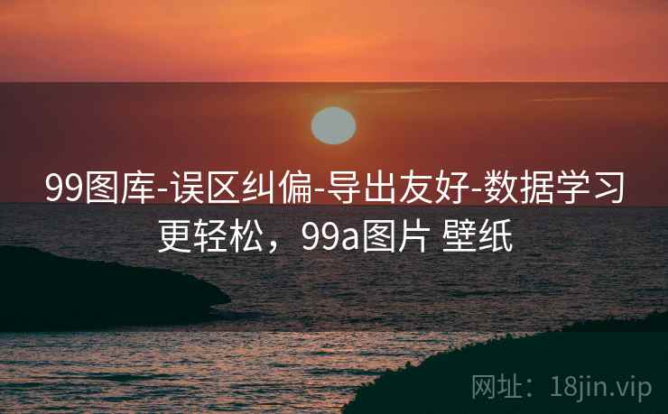 99图库-误区纠偏-导出友好-数据学习更轻松，99a图片 壁纸  第1张