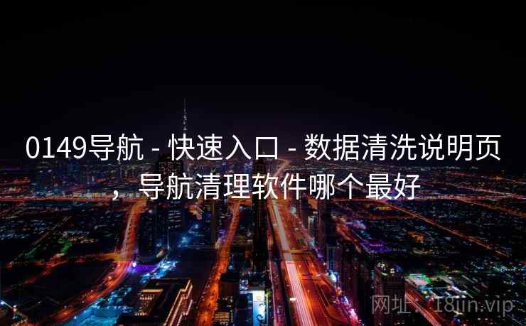 0149导航 - 快速入口 数据清洗说明页,导航清理软件哪个最好 第1张 0149导航 - 快速入口 数据清洗说明页,导航清理软件哪个最好 第1张